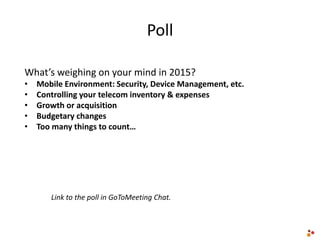 Poll
What’s weighing on your mind in 2015?
• Mobile Environment: Security, Device Management, etc.
• Controlling your telecom inventory & expenses
• Growth or acquisition
• Budgetary changes
• Too many things to count…
Link to the poll in GoToMeeting Chat.
 