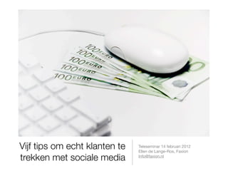 Vijf tips om echt klanten te   Teleseminar 14 februari 2012
                               Ellen de Lange-Ros, Faxion
trekken met sociale media      Info@faxion.nl
 
