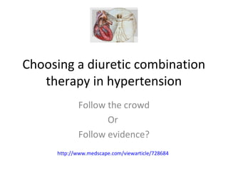 Choosing a diuretic combination 
therapy in hypertension 
Follow the crowd 
Or 
Follow evidence? 
http://www.medscape.com/viewarticle/728684 
 