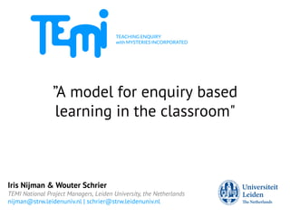 Co-funded by
the Seventh Framework Programme
of the European Union
”A model for enquiry based
learning in the classroom"
Iris Nijman & Wouter Schrier
TEMI National Project Managers, Leiden University, the Netherlands
nijman@strw.leidenuniv.nl | schrier@strw.leidenuniv.nl
 