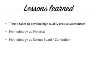 Lessons learned
•  Time	it	takes	to	develop	high	quality	products/resources	
•  Methodology vs. Material
•  Methodology vs. School Board / Curriculum
 