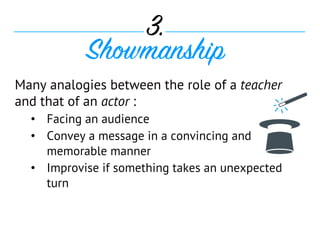 Many analogies between the role of a teacher
and that of an actor :
•  Facing an audience
•  Convey a message in a convincing and
memorable manner
•  Improvise if something takes an unexpected
turn
3.
Showmanship
 