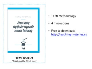 •  TEMI Methodology
•  4 Innovations
•  Free to download:
http://teachingmysteries.eu
Teaching the TEMI way
How using
mysteries supports
science learning
TEMI Booklet
“Teaching the TEMI way"
 