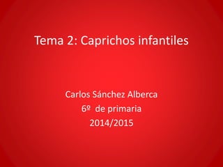 Tema 2: Caprichos infantiles 
Carlos Sánchez Alberca 
6º de primaria 
2014/2015 
 