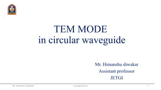 TEM MODE
in circular waveguide
Mr. Himanshu diwakar
Assistant professor
JETGI
MR. HIMANSHU DIWAKAR CopyRight@JETGI 1
 