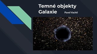 Temné objekty
Galaxie Pavel Vachtl
 