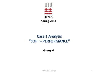 TEMO
     Spring 2011



    Case 1 Analysis
“SOFT – PERFORMANCE”

        Group 6




      TEMO 2011 - Group 6   1
 
