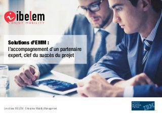 ibelemE N J O Y M O B I L I T Y
Solutions d’EMM :
l’accompagnement d’un partenaire
expert, clef du succès du projet
Livre blanc IBELEM - Enterprise Mobility Management
 