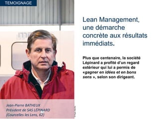 TEMOIGNAGE
Lean Management,
une démarche
concrète aux résultats
immédiats.
Plus que centenaire, la société
Lépinard a profité d’un regard
extérieur qui lui a permis de
«gagner en idées et en bons
sens », selon son dirigeant.
©PaperMenthe
Jean-Pierre BATHEUX
Président de SAS LÉPINARD
(Courcelles les Lens, 62)
 