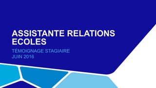 ASSISTANTE RELATIONS
ECOLES
TÉMOIGNAGE STAGIAIRE
JUIN 2016
 