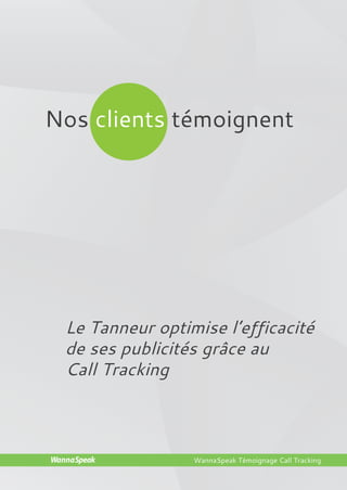 Nos clients témoignent




                       Le Tanneur optimise l’efficacité
                       de ses publicités grâce au
                       Call Tracking



                    WannaSpeak         WannaSpeak Témoignage Call Tracking

                    WannaSpeak
Le Tanneur.indd 1                                                        03/10/12 11:52
 