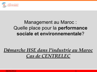 Management au Maroc :
       Quelle place pour la performance
        sociale et environnementale?


Démarche HSE dans l’industrie au Maroc
         Cas de CENTRELEC

08/05/2012                       1
 