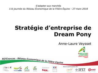 Avec la participation de :
Stratégie d’entreprise de
Dream Pony
Anne-Laure Veysset
S’adapter aux marchés
11è journée du Réseau Économique de la Filière Équine - 27 mars 2018
 