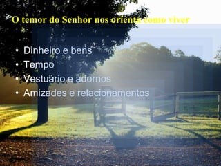 O temor do Senhor nos orienta como viver
• Dinheiro e bens
• Tempo
• Vestuário e adornos
• Amizades e relacionamentos
 