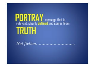 PORTRAYa message that is        h
relevant, clearly defined,and comes from

TRUTH
Not fiction………………………..
 