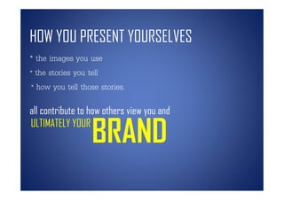 HOW YOU PRESENT YOURSELVES
* the images you use
* the stories you tell
* how you tell those stories,

all contribute to how others view you and
ULTIMATELY YOUR
                   BRAND
 