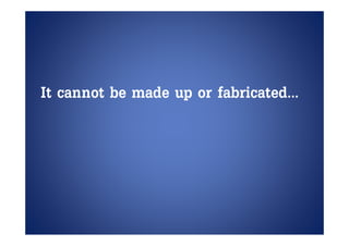 It cannot be made up or fabricated
                        fabricated…
 