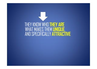 THEY KNOW WHO THEY ARE
WHAT MAKES THEM UNIQUE,
AND SPECIFICALLY ATTRACTIVE
 