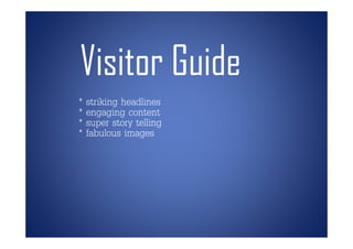 Visitor Guide
* striking headlines
* engaging content
* super story telling
* fabulous images
 