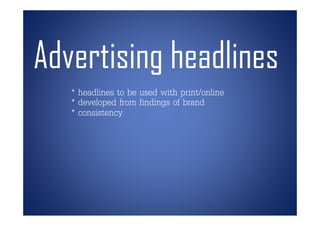 Advertising headlines
   * headlines to be used with print/online
   * developed from findings of brand
   * consistency
 