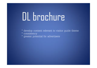 DL brochure
* develop content relevant to visitor guide theme
* consistency
* greater potential for advertisers
 