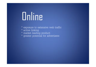 Online
* exposure to extensive web traffic
* active linking
* market leading product
* greater potential for advertisers
 