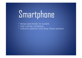 Smartphone
* design specifically for tourism
* clear concise navigation
* collective platform with Busy Street partners
 