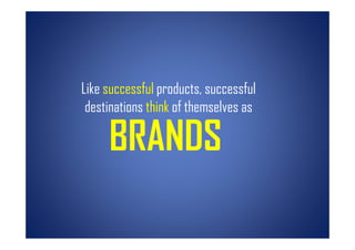 Like successful products, successful
 destinations think of themselves as

     BRANDS
 