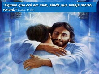 “ Aquele que crê em mim, ainda que esteja morto, viverá.”  (João, 11:25) 