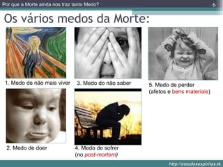 Os vários medos da Morte: 1. Medo de não mais viver 2. Medo de doer 3. Medo do não saber 4. Medo de sofrer  (no  post-mortem ) 5. Medo de perder (afetos e  bens materiais ) 