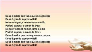 Deus é maior que tudo que me acontece
Deus é grande supremo Rei!
Nem a vingança nem mesmo o ódio
Poderá superar o amor de Deus
Nem a vingança nem mesmo o ódio
Poderá superar o amor de Deus
Deus é maior que tudo que me acontece
Deus é grande supremo Rei!
Deus é maior que tudo que me acontece
Deus é grande supremo Rei!
 