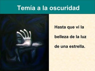 Temía a la oscuridad Hasta que vi la belleza de la luz de una estrella.  