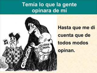 Temía lo que la gente opinara de mí Hasta que me di cuenta que de todos modos opinan.  