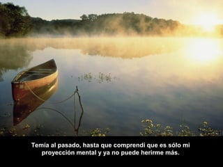 Temía al pasado, hasta que comprendí que es sólo mi
   proyección mental y ya no puede herirme más.
 