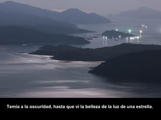 Temía a la oscuridad, hasta que vi la belleza de la luz de una estrella.
 