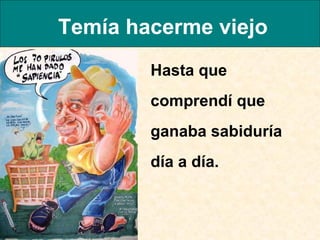 Temía hacerme viejo Hasta que comprendí que ganaba sabiduría día a día.  