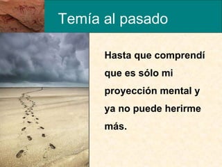 Temía al pasado Hasta que comprendí que es sólo mi proyección mental y ya no puede herirme más.  