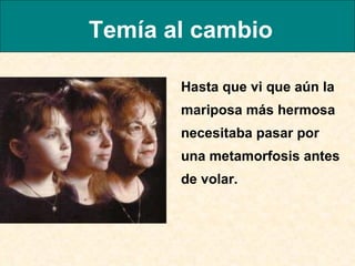 Temía al cambio Hasta que vi que aún la mariposa más hermosa necesitaba pasar por una metamorfosis antes de volar.  