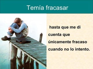 Temía fracasar hasta que me di cuenta que únicamente fracaso cuando no lo intento.  