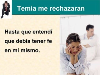 Temía me rechazaran Hasta que entendí que debía tener fe en mi mismo.  
