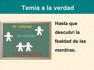 Temía a la verdad Hasta que descubrí la fealdad de las mentiras.  