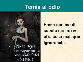 Temía al odio Hasta que me di cuenta que no es otra cosa más que ignorancia.  