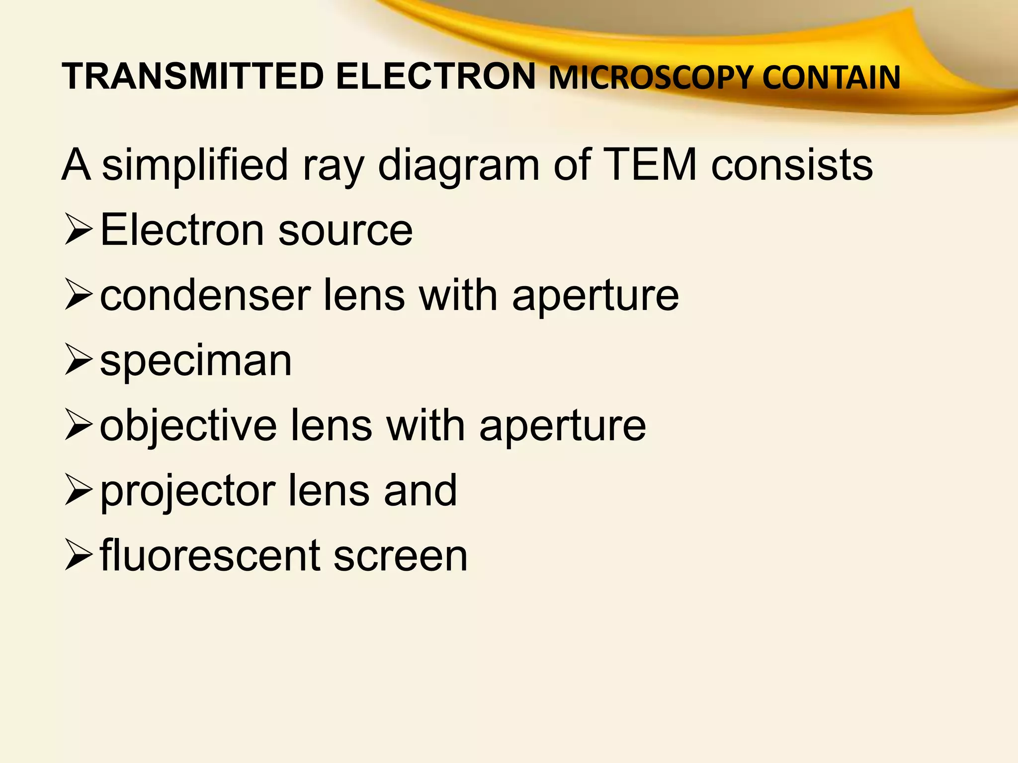 TRANSMITTED ELECTRON MICROSCOPY CONTAIN
A simplified ray diagram of TEM consists
Electron source
condenser lens with aperture
speciman
objective lens with aperture
projector lens and
fluorescent screen
 