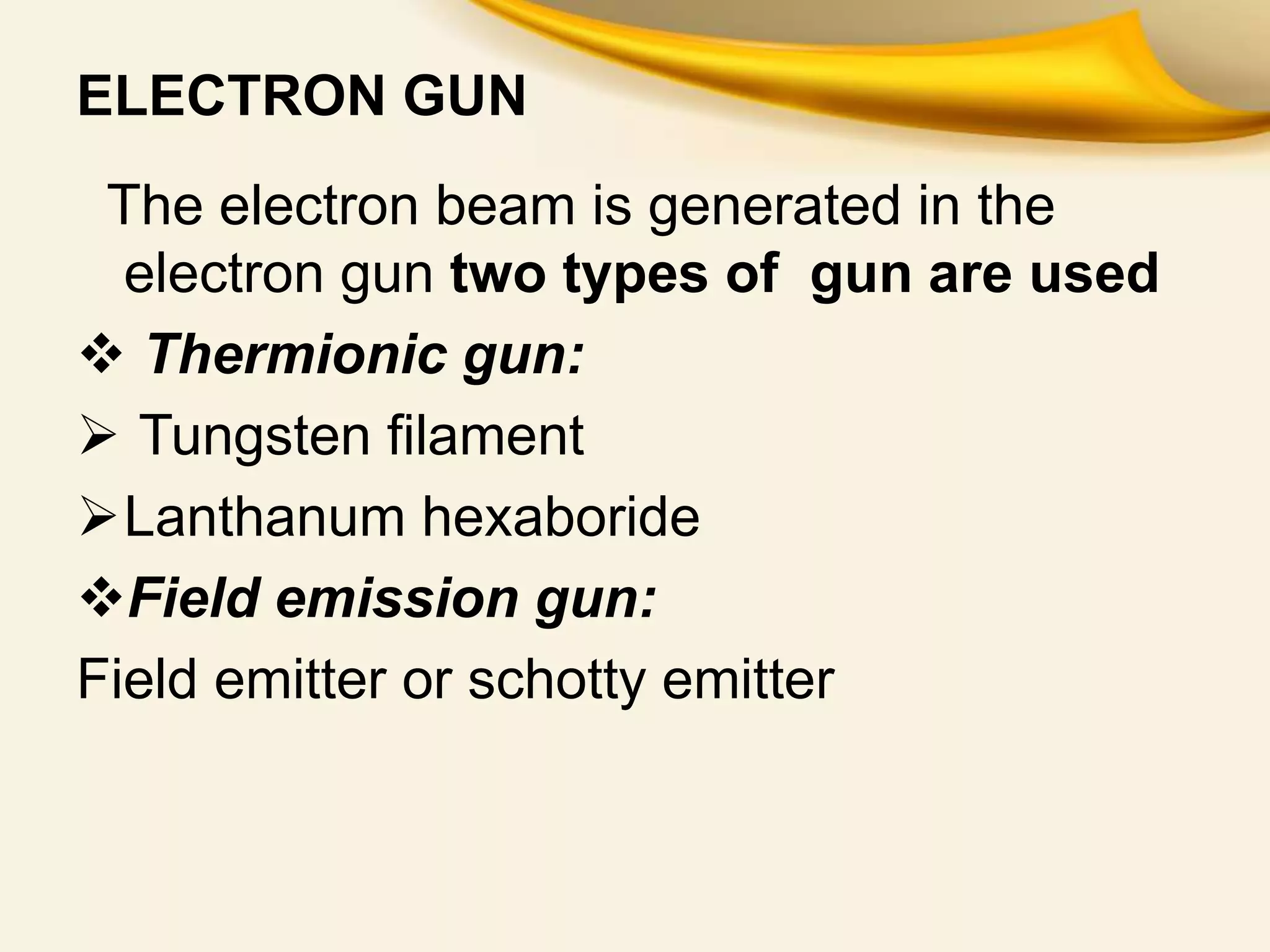 ELECTRON GUN
The electron beam is generated in the
electron gun two types of gun are used
 Thermionic gun:
 Tungsten filament
Lanthanum hexaboride
Field emission gun:
Field emitter or schotty emitter
 