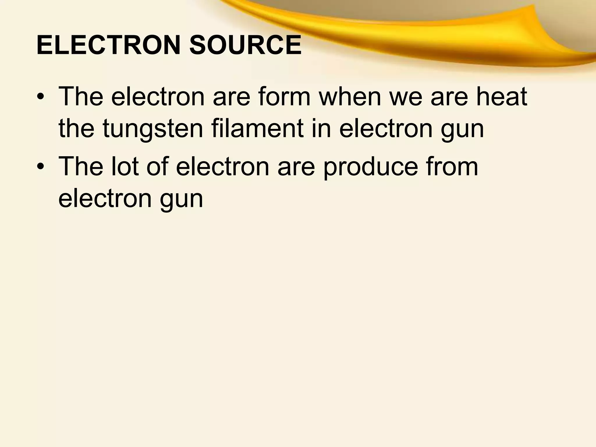 ELECTRON SOURCE
• The electron are form when we are heat
the tungsten filament in electron gun
• The lot of electron are produce from
electron gun
 