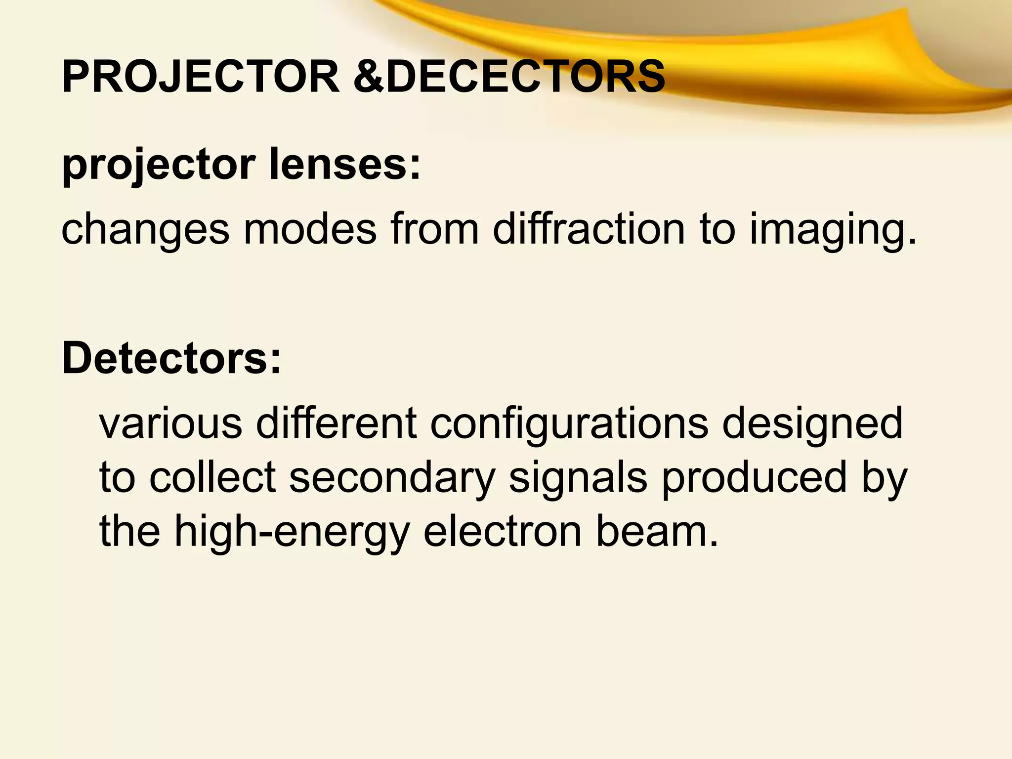 PROJECTOR &DECECTORS
projector lenses:
changes modes from diffraction to imaging.
Detectors:
various different configurations designed
to collect secondary signals produced by
the high-energy electron beam.
 