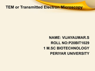 TEM or Transmitted Electron Microscopy
NAME: VIJAYAUMAR.S
ROLL NO:P20BIT1029
1 M.SC BIOTECHNOLOGY
PERIYAR UNIVERSITY
 