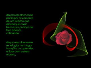 dá pra escolher entre participar ativamente de um projeto que alavanque nosso bem-estar ou ficar de fora apenas criticando,  dá pra escolher entre se refugiar num lugar tranqüilo ou aprender a lidar com o  stress  urbano,  