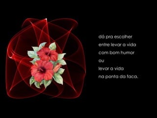 dá pra escolher  entre levar a vida  com bom humor  ou  levar a vida  na ponta da faca. 