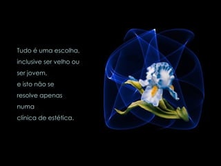 Tudo é uma escolha,  inclusive ser velho ou  ser jovem,  e isto não se  resolve apenas  numa  clínica de estética. 
